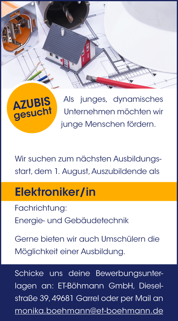 Als junges, dynamisches Unternehmen möchten wir junge Menschen fördern. Zum 01.  August 2018 suchen wir eine/n Auzubildenden/de als Elektroniker/inn, Fachrichtung: Energie- und Gebäudetechnik sowie eine/n Auzubildenden/de als Kauffrau/-mann für Büromanagement. Schicke uns deine Bewerbungsunterlagen an: ET-Böhmann GmbH, Dieselstraße 39, 49681 Garrel oder per Mail an monika.boehmann@et-boehmann.de
